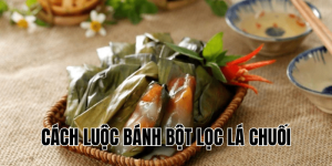 Cách Luộc Bánh Bột Lọc Lá Chuối